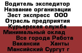 Водитель-экспедитор › Название организации ­ Зест-экспресс, ООО › Отрасль предприятия ­ Курьерская служба › Минимальный оклад ­ 50 000 - Все города Работа » Вакансии   . Ханты-Мансийский,Сургут г.